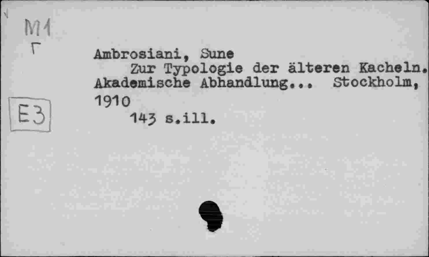 ﻿Md
Ambrosian!, Sune
Zur Typologie der älteren Kacheln. Akademische Abhandlung... Stockholm, 19Ю
143 s.ill.